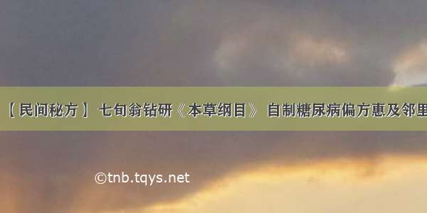 【民间秘方】 七旬翁钻研《本草纲目》 自制糖尿病偏方惠及邻里