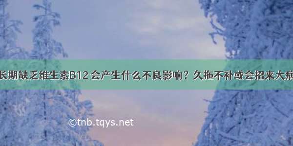 长期缺乏维生素B12 会产生什么不良影响？久拖不补或会招来大病