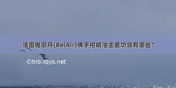 法国雅歌丹(BelAir)佛手柑精油主要功效有哪些？