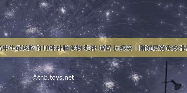 高中生最该吃的10种补脑食物 提神 增智 抗疲劳丨附健康饮食安排表