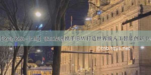 【名企名品-上海】张江集团携手IBM 打造世界级人工智能创新中心！