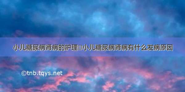 小儿糖尿病肾病的护理	小儿糖尿病肾病有什么发病原因