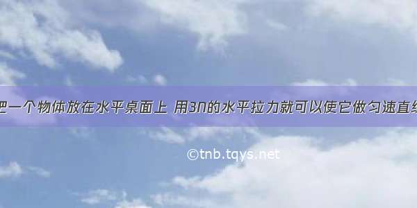 如图所示 把一个物体放在水平桌面上 用3N的水平拉力就可以使它做匀速直线运动 这时