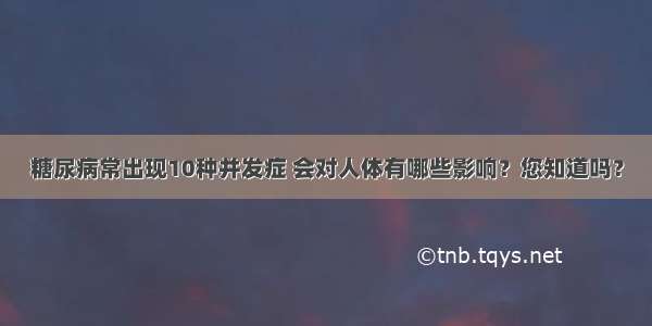 糖尿病常出现10种并发症 会对人体有哪些影响？您知道吗？