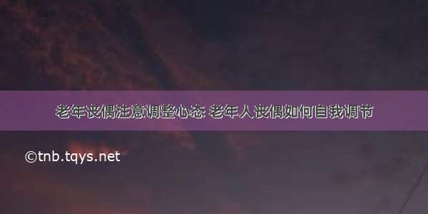 老年丧偶注意调整心态 老年人丧偶如何自我调节