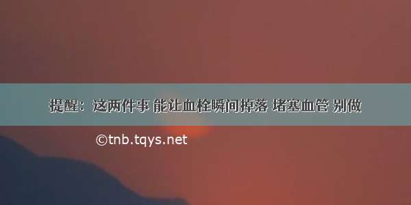 提醒：这两件事 能让血栓瞬间掉落 堵塞血管 别做