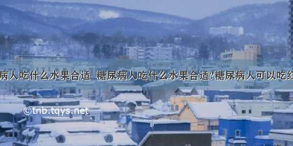 糖尿病人吃什么水果合适  糖尿病人吃什么水果合适?糖尿病人可以吃红枣吗