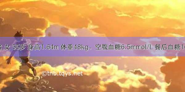 糖尿病患者 女 55岁 身高1.64m 体重48kg。空腹血糖6.5mmol/L 餐后血糖16mmol／L