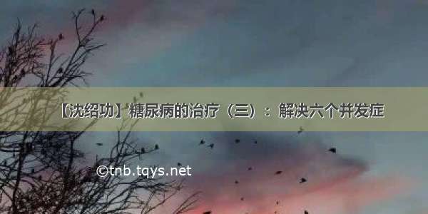 【沈绍功】糖尿病的治疗（三）：解决六个并发症