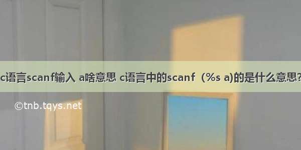 c语言scanf输入 a啥意思 c语言中的scanf（%s a)的是什么意思？