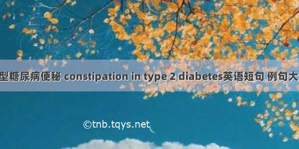 2型糖尿病便秘 constipation in type 2 diabetes英语短句 例句大全