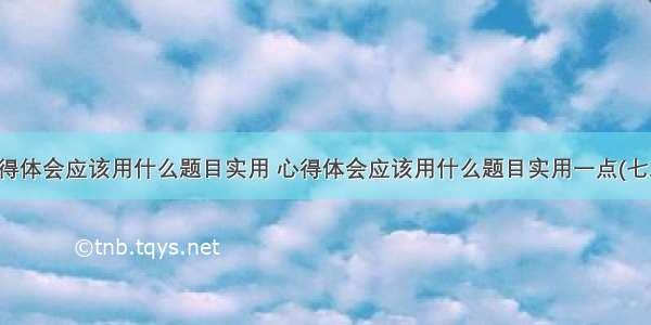 心得体会应该用什么题目实用 心得体会应该用什么题目实用一点(七篇)