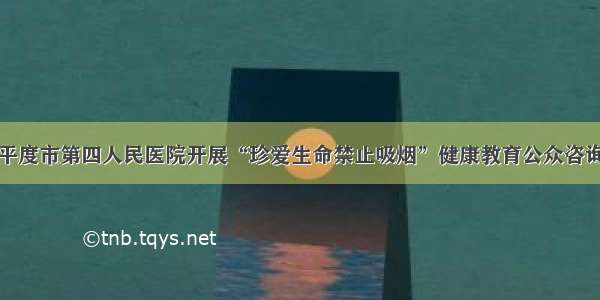 青岛平度市第四人民医院开展“珍爱生命禁止吸烟”健康教育公众咨询活动