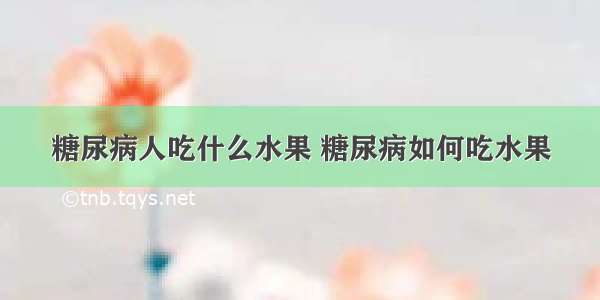 糖尿病人吃什么水果 糖尿病如何吃水果