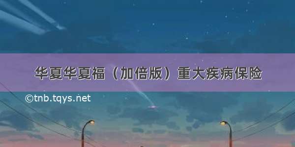 华夏华夏福（加倍版）重大疾病保险