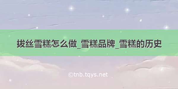 拔丝雪糕怎么做_雪糕品牌_雪糕的历史