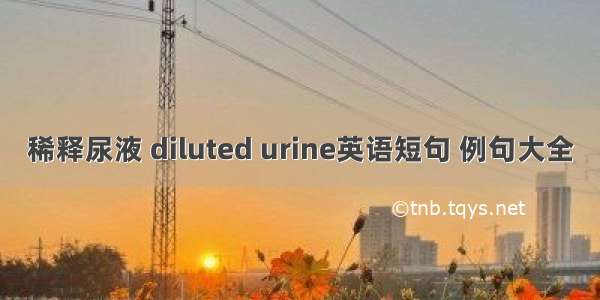 稀释尿液 diluted urine英语短句 例句大全