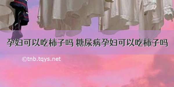 孕妇可以吃柿子吗 糖尿病孕妇可以吃柿子吗