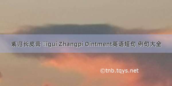 紫归长皮膏 igui Zhangpi Ointment英语短句 例句大全