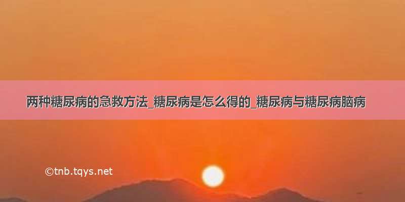 两种糖尿病的急救方法_糖尿病是怎么得的_糖尿病与糖尿病脑病