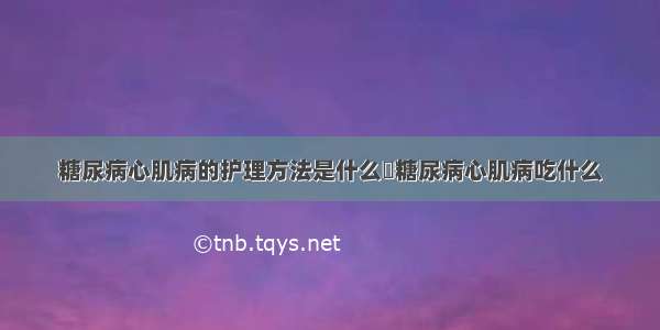 糖尿病心肌病的护理方法是什么	糖尿病心肌病吃什么