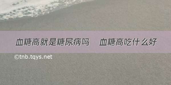 血糖高就是糖尿病吗   血糖高吃什么好