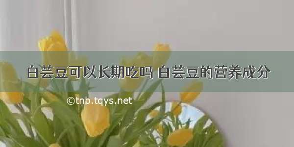 白芸豆可以长期吃吗 白芸豆的营养成分