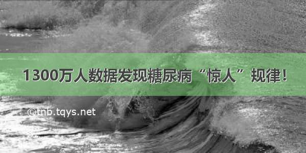 1300万人数据发现糖尿病“惊人”规律！