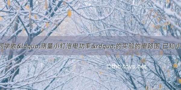 如图甲所示是小明同学做“测量小灯泡电功率”的实验的电路图 已知小灯泡的额定电压为