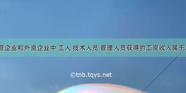 单选题在私营企业和外资企业中 工人 技术人员 管理人员获得的工资收入属于A.按劳分配B