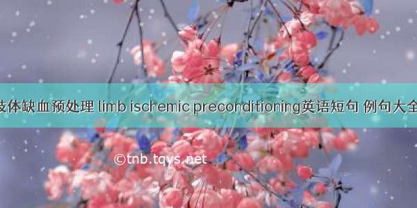 肢体缺血预处理 limb ischemic preconditioning英语短句 例句大全