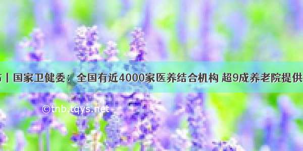 中国发布丨国家卫健委：全国有近4000家医养结合机构 超9成养老院提供医疗服务