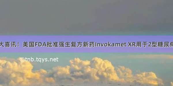 糖尿病重大喜讯！美国FDA批准强生复方新药Invokamet XR用于2型糖尿病一线治疗