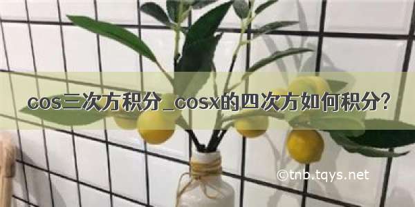 cos三次方积分_cosx的四次方如何积分?