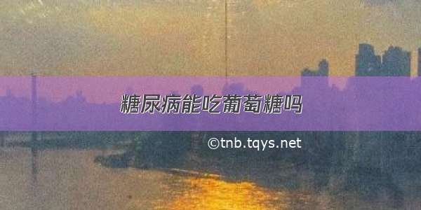 糖尿病能吃葡萄糖吗