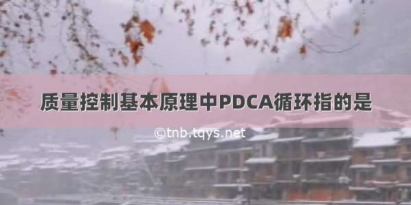 质量控制基本原理中PDCA循环指的是