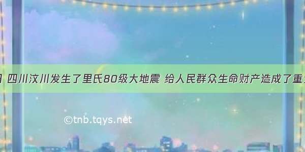 5月12日 四川汶川发生了里氏80级大地震 给人民群众生命财产造成了重大损失。