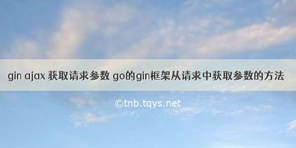 gin ajax 获取请求参数 go的gin框架从请求中获取参数的方法