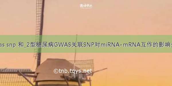 gwas snp 和_2型糖尿病GWAS关联SNP对miRNA-mRNA互作的影响分析