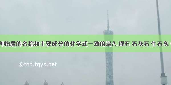 单选题下列物质的名称和主要成分的化学式一致的是A.理石 石灰石 生石灰 CaCO3B.