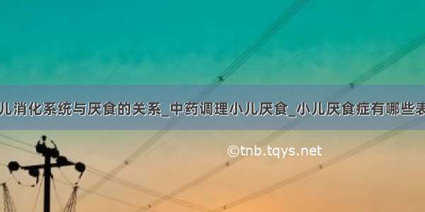 小儿消化系统与厌食的关系_中药调理小儿厌食_小儿厌食症有哪些表现