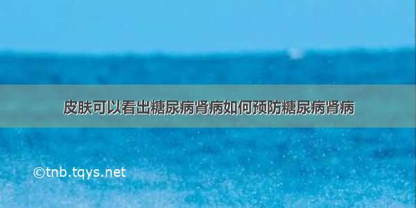 皮肤可以看出糖尿病肾病如何预防糖尿病肾病