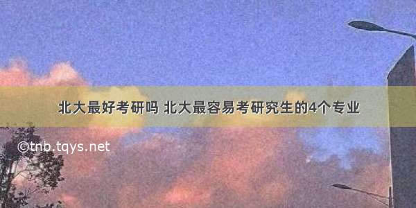 北大最好考研吗 北大最容易考研究生的4个专业