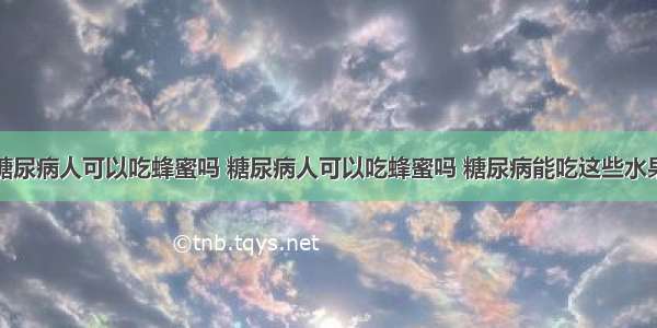 糖尿病人可以吃蜂蜜吗 糖尿病人可以吃蜂蜜吗 糖尿病能吃这些水果