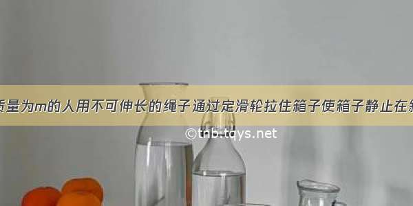 如图所示 质量为m的人用不可伸长的绳子通过定滑轮拉住箱子使箱子静止在斜面上 拉箱