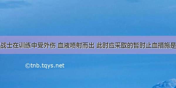 单选题一位战士在训练中受外伤 血液喷射而出 此时应采取的暂时止血措施是A.压迫伤口