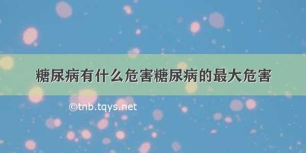 糖尿病有什么危害糖尿病的最大危害