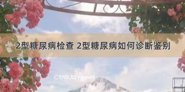 2型糖尿病检查 2型糖尿病如何诊断鉴别