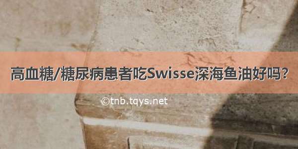 高血糖/糖尿病患者吃Swisse深海鱼油好吗？