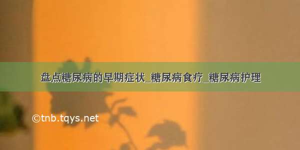 盘点糖尿病的早期症状_糖尿病食疗_糖尿病护理